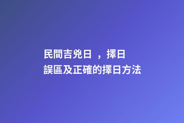 民間吉兇日，擇日誤區及正確的擇日方法